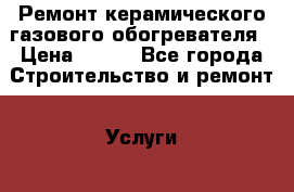 Ремонт керамического газового обогревателя › Цена ­ 300 - Все города Строительство и ремонт » Услуги   . Адыгея респ.,Адыгейск г.